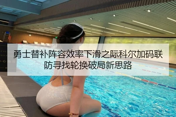 勇士替补阵容效率下滑之际科尔加码联防寻找轮换破局新思路