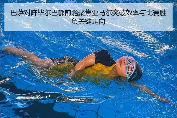 巴萨对阵毕尔巴鄂前瞻聚焦亚马尔突破效率与比赛胜负关键走向