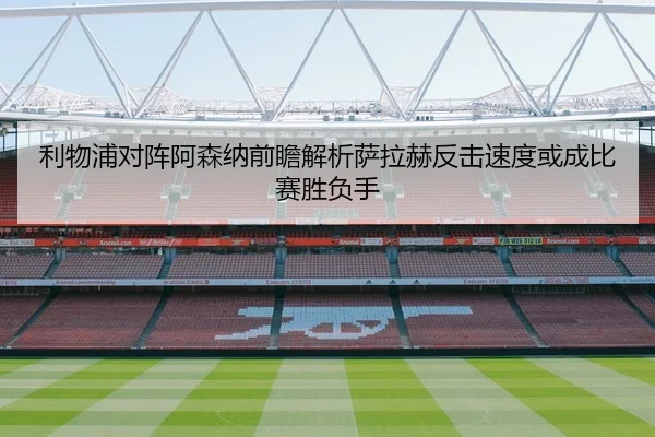 利物浦对阵阿森纳前瞻解析萨拉赫反击速度或成比赛胜负手