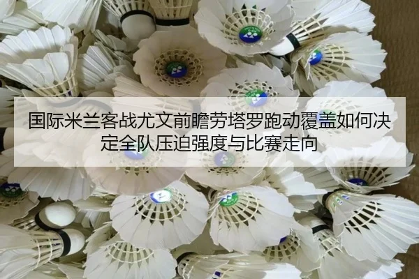 国际米兰客战尤文前瞻劳塔罗跑动覆盖如何决定全队压迫强度与比赛走向