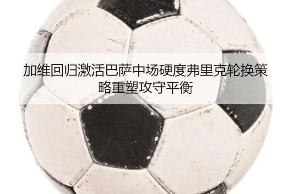 加维回归激活巴萨中场硬度弗里克轮换策略重塑攻守平衡