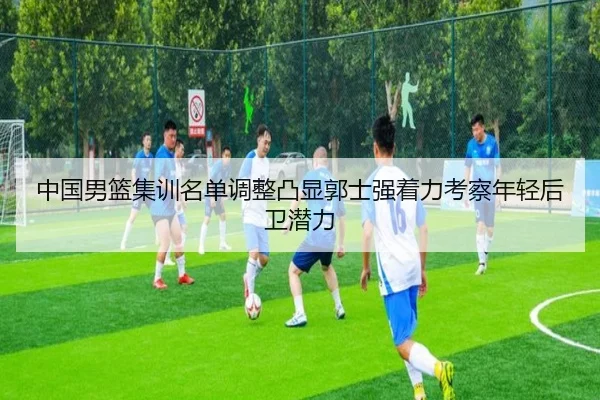 中国男篮集训名单调整凸显郭士强着力考察年轻后卫潜力