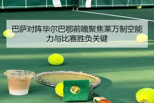 巴萨对阵毕尔巴鄂前瞻聚焦莱万制空能力与比赛胜负关键