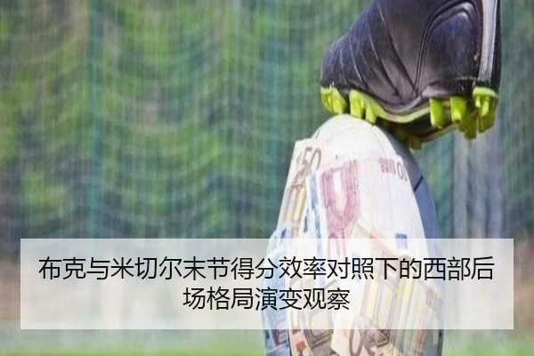 布克与米切尔末节得分效率对照下的西部后场格局演变观察